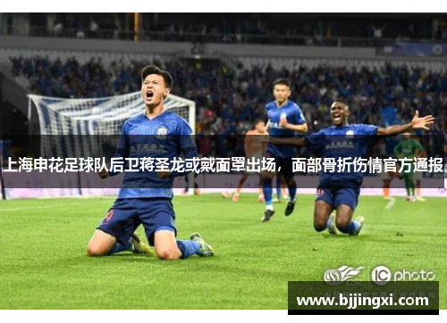 上海申花足球队后卫蒋圣龙或戴面罩出场，面部骨折伤情官方通报