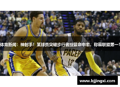 体育新闻：神射手！某球员突破步行者投篮命中率，称霸联盟第一！